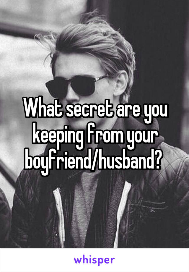 What secret are you keeping from your boyfriend/husband? 