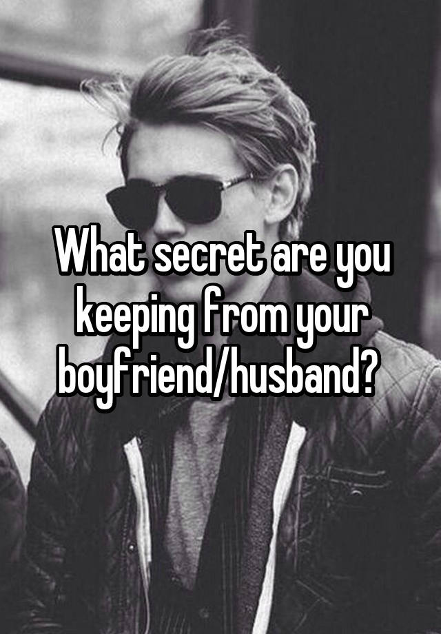 What secret are you keeping from your boyfriend/husband? 