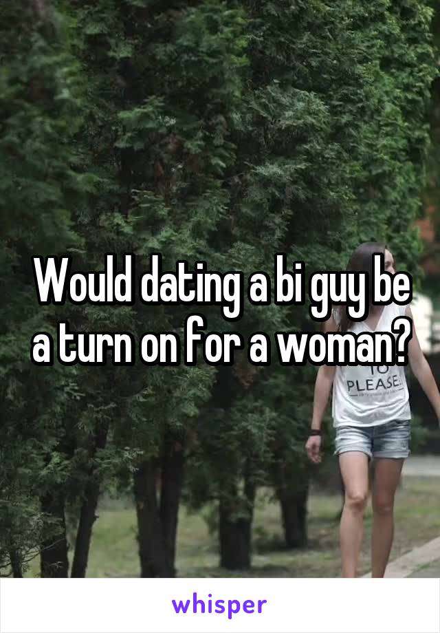 Would dating a bi guy be a turn on for a woman?