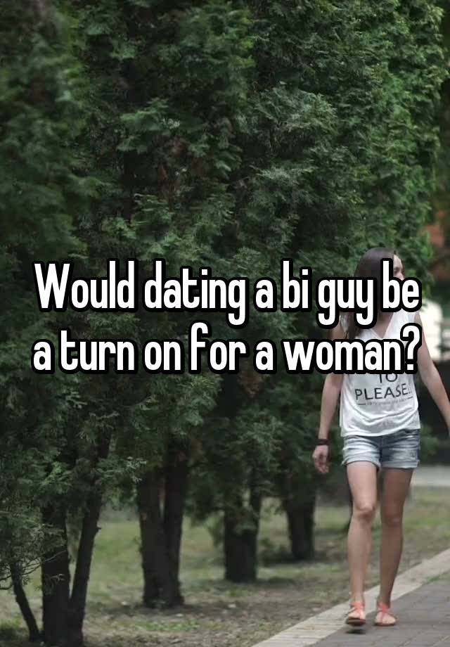 Would dating a bi guy be a turn on for a woman?