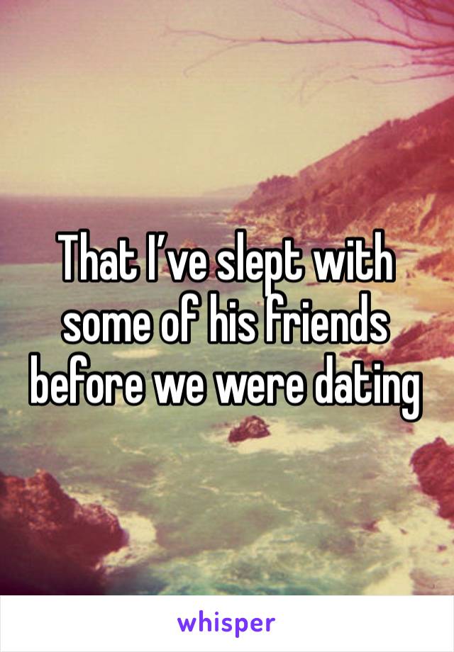 That I’ve slept with some of his friends before we were dating