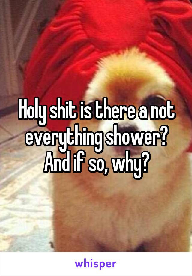 Holy shit is there a not everything shower? And if so, why?