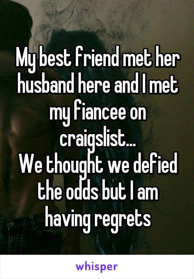 My best friend met her husband here and I met my fiancee on craigslist...
We thought we defied the odds but I am having regrets