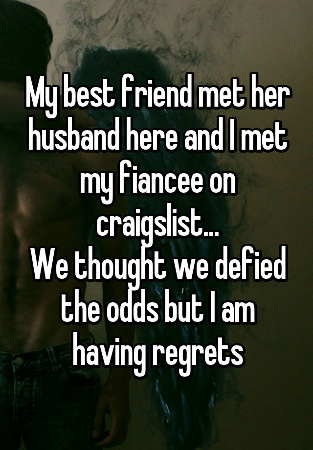 My best friend met her husband here and I met my fiancee on craigslist...
We thought we defied the odds but I am having regrets