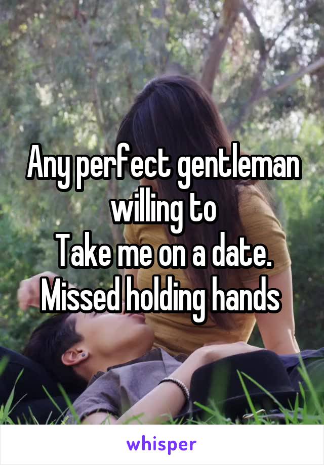 Any perfect gentleman willing to
Take me on a date. Missed holding hands 