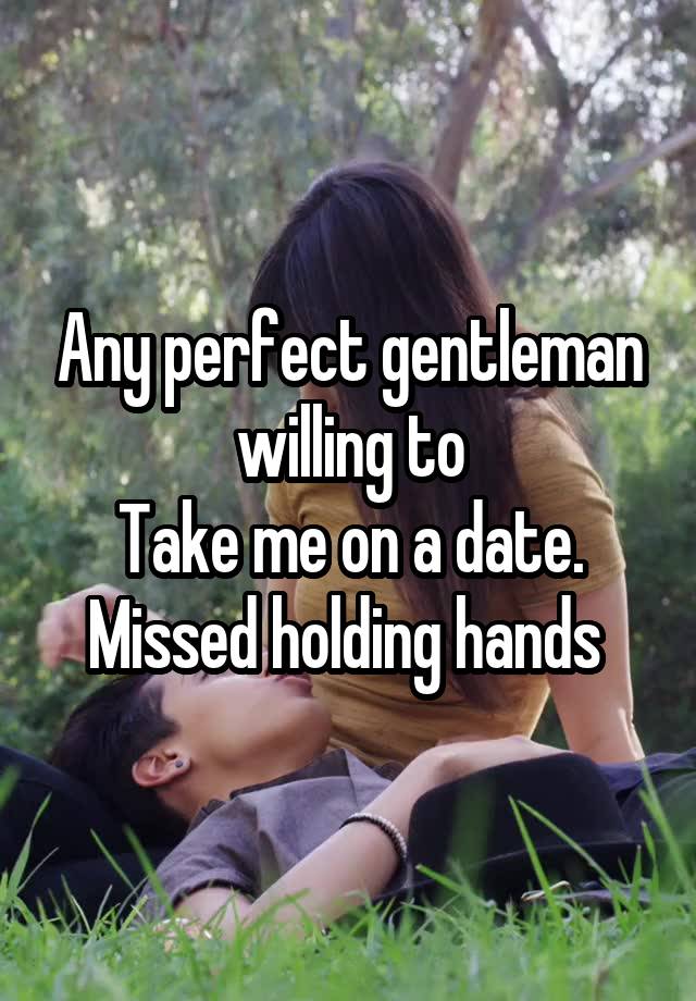 Any perfect gentleman willing to
Take me on a date. Missed holding hands 