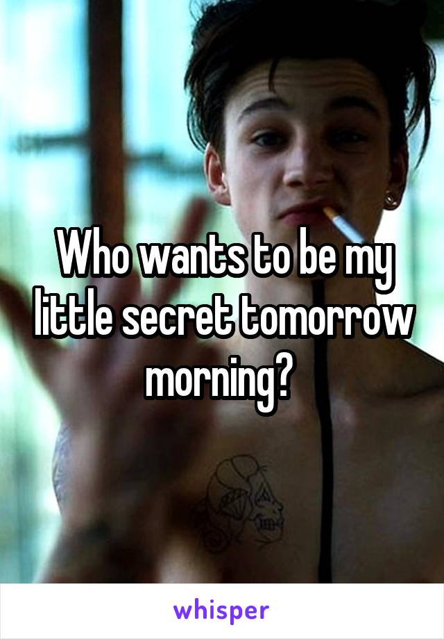 Who wants to be my little secret tomorrow morning? 