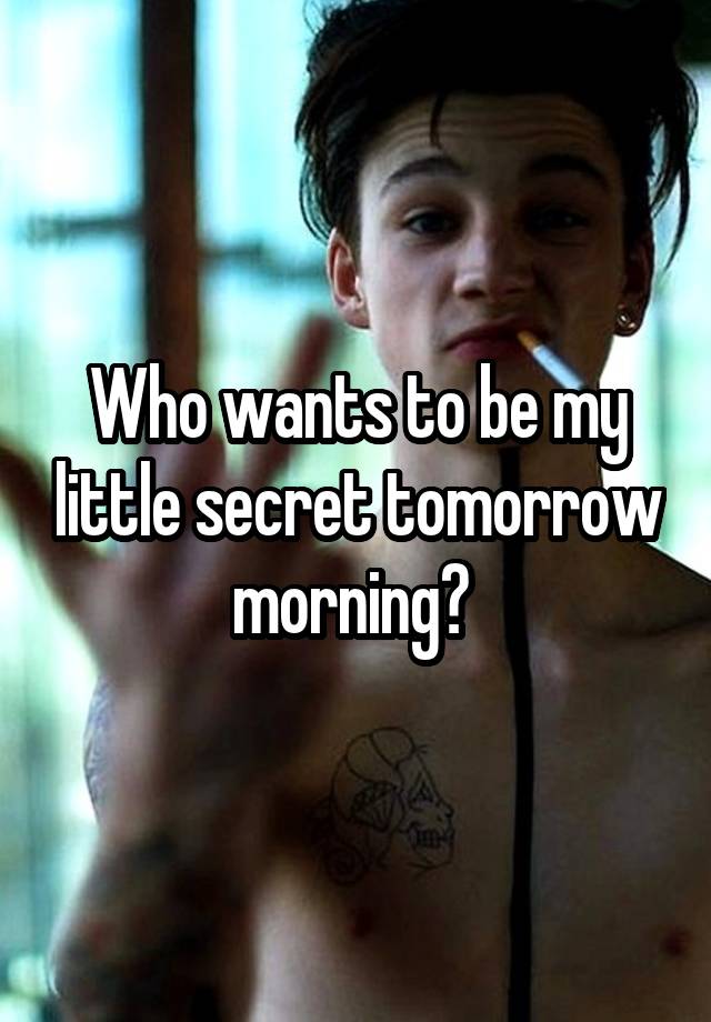 Who wants to be my little secret tomorrow morning? 
