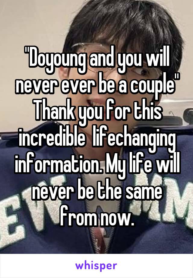 "Doyoung and you will never ever be a couple"
Thank you for this incredible  lifechanging information. My life will never be the same from now.