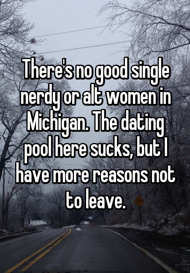 There's no good single nerdy or alt women in Michigan. The dating pool here sucks, but I have more reasons not to leave.