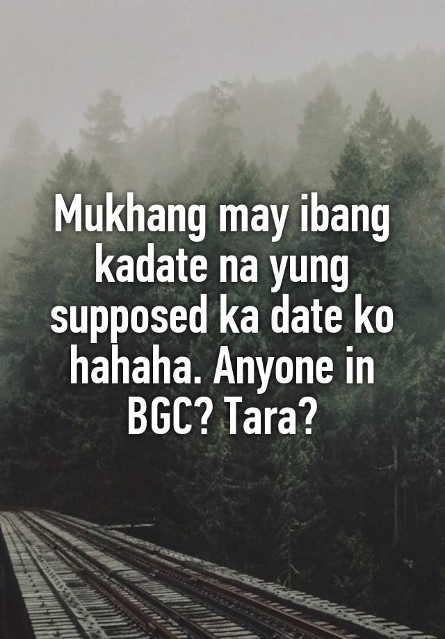 Mukhang may ibang kadate na yung supposed ka date ko hahaha. Anyone in BGC? Tara?