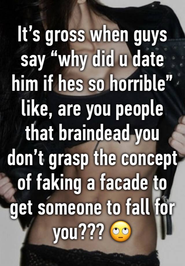 It’s gross when guys say “why did u date him if hes so horrible” like, are you people that braindead you don’t grasp the concept of faking a facade to get someone to fall for you??? 🙄