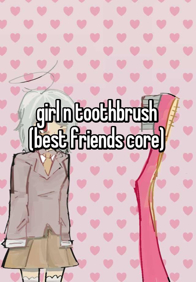 girl n toothbrush 
(best friends core) 
