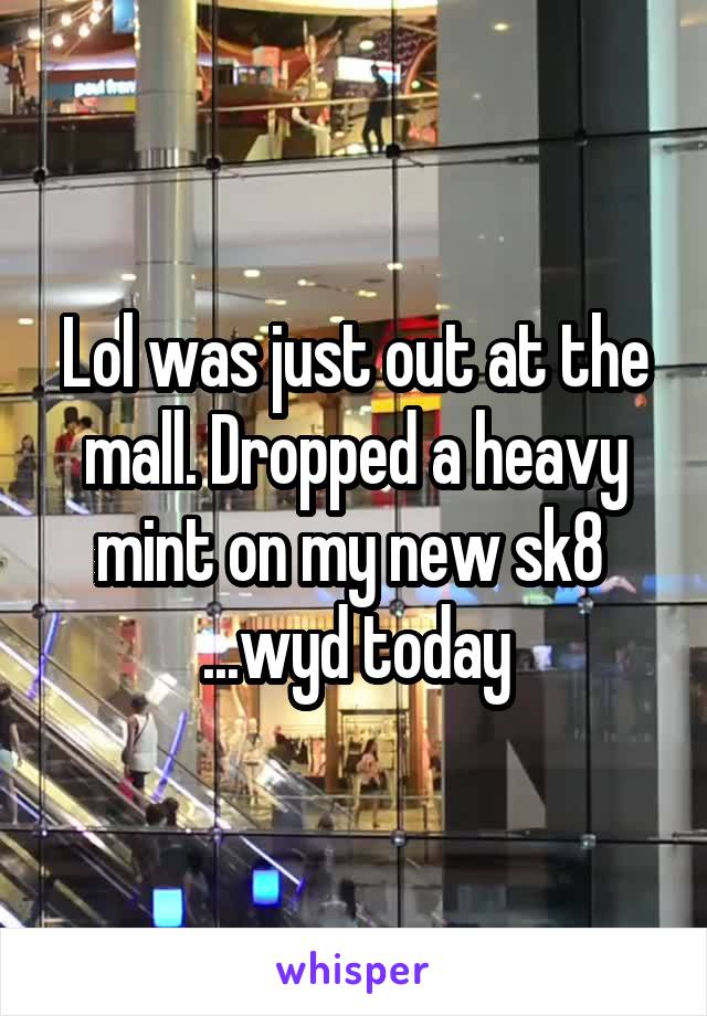 Lol was just out at the mall. Dropped a heavy mint on my new sk8 
...wyd today