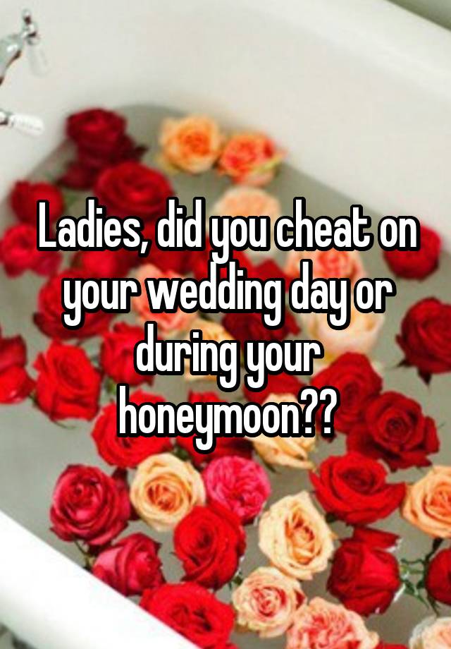 Ladies, did you cheat on your wedding day or during your honeymoon??
