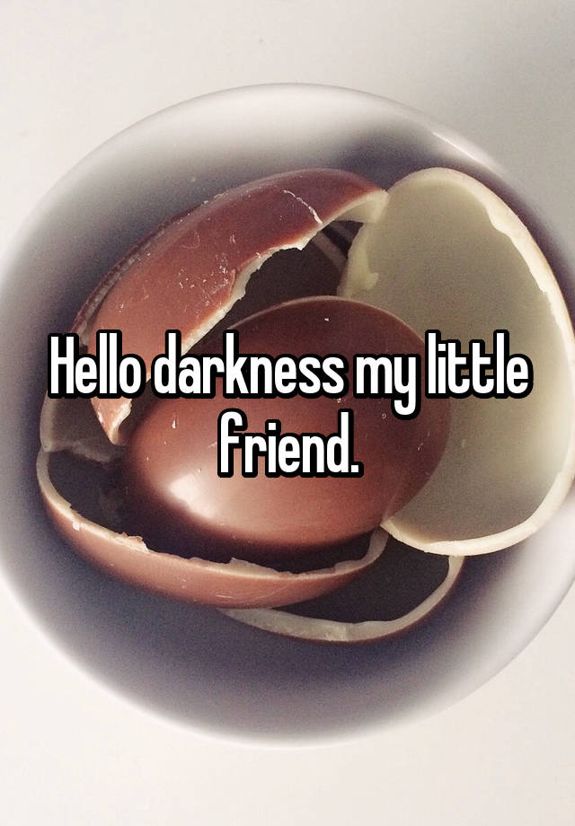 Hello darkness my little friend.