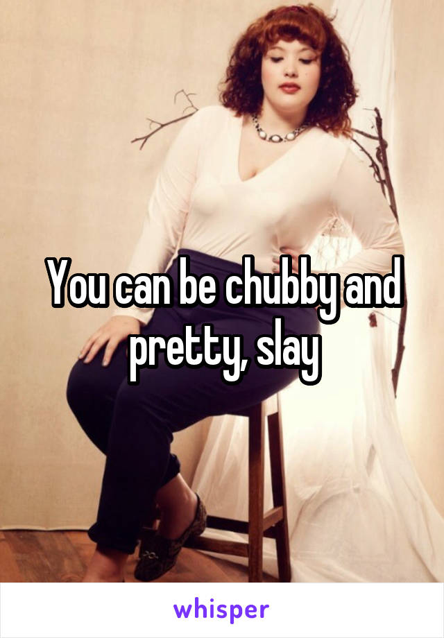 You can be chubby and pretty, slay