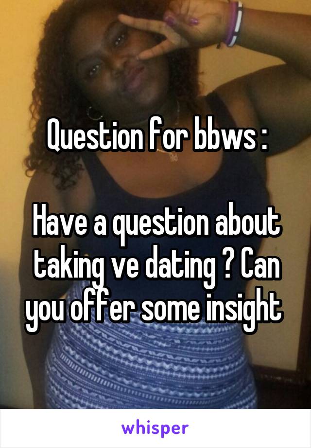 Question for bbws :

Have a question about taking ve dating ? Can you offer some insight 