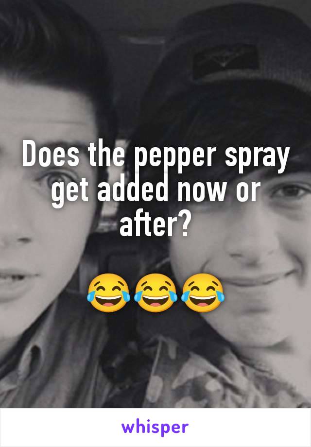 Does the pepper spray get added now or after?

😂😂😂