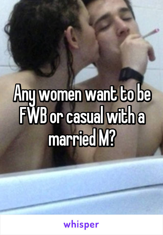 Any women want to be FWB or casual with a married M?
