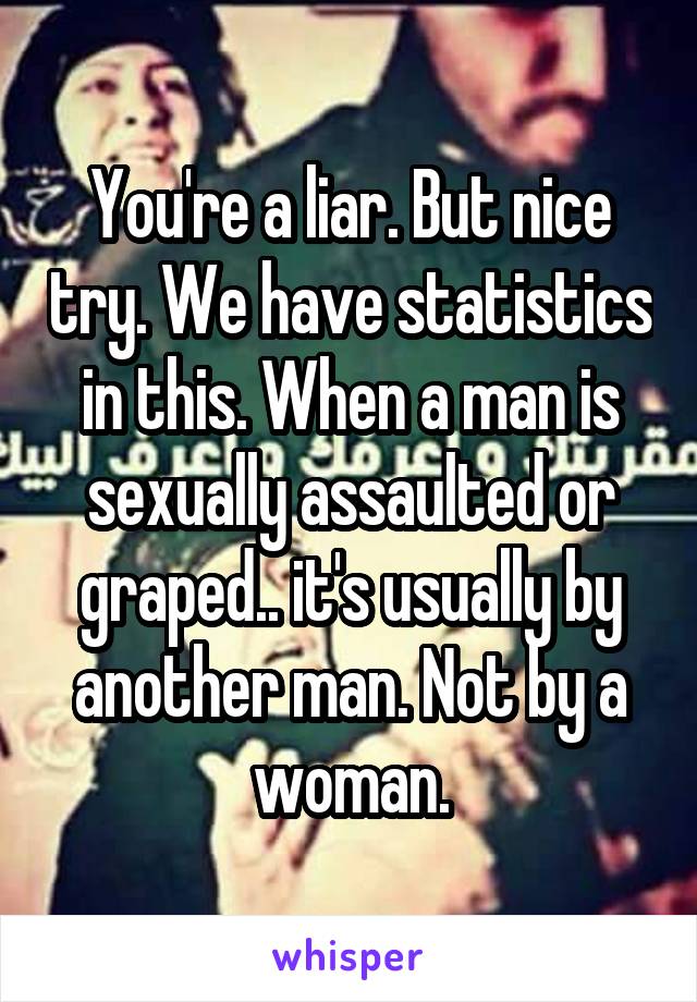 You're a liar. But nice try. We have statistics in this. When a man is sexually assaulted or graped.. it's usually by another man. Not by a woman.