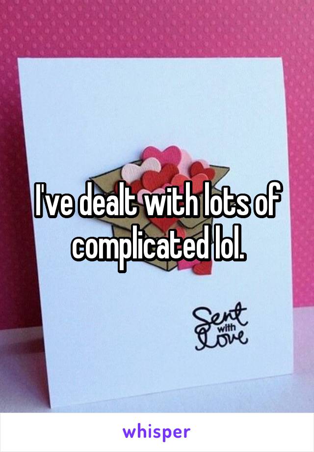 I've dealt with lots of complicated lol.