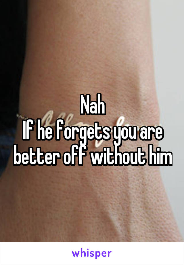 Nah
If he forgets you are better off without him