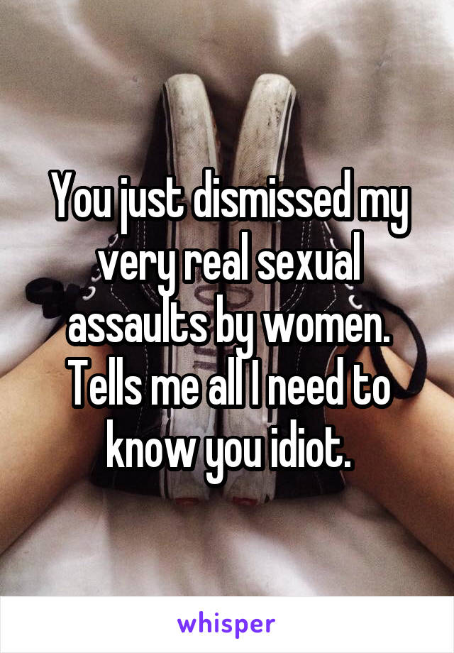 You just dismissed my very real sexual assaults by women. Tells me all I need to know you idiot.