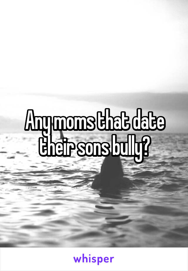 Any moms that date their sons bully?