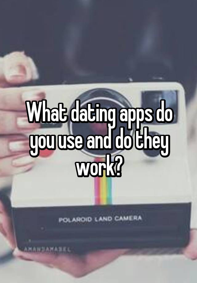 What dating apps do you use and do they work?