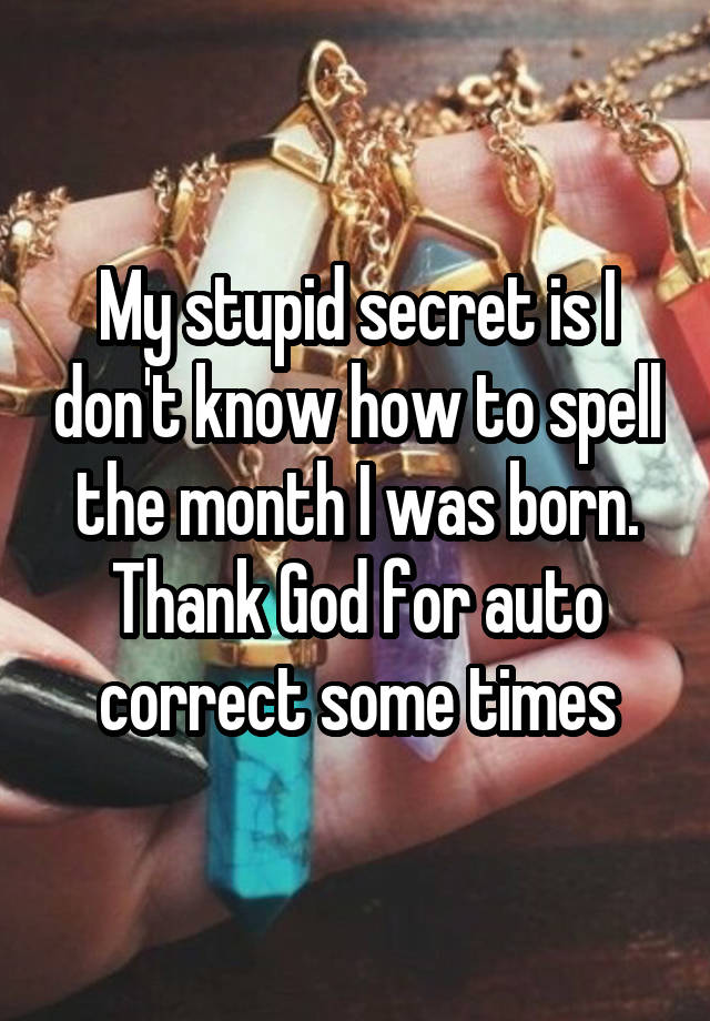 My stupid secret is I don't know how to spell the month I was born. Thank God for auto correct some times