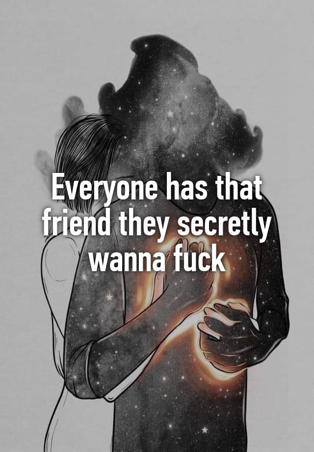 Everyone has that friend they secretly wanna fuck