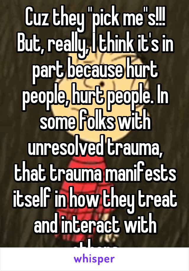 Cuz they "pick me"s!!! But, really, I think it's in part because hurt people, hurt people. In some folks with unresolved trauma, that trauma manifests itself in how they treat and interact with others