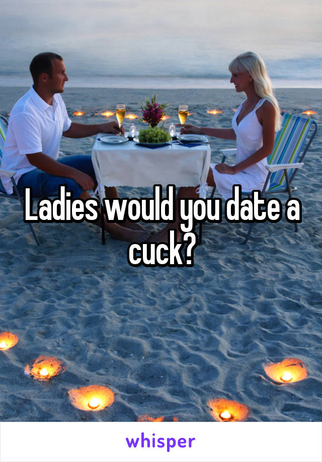 Ladies would you date a cuck?