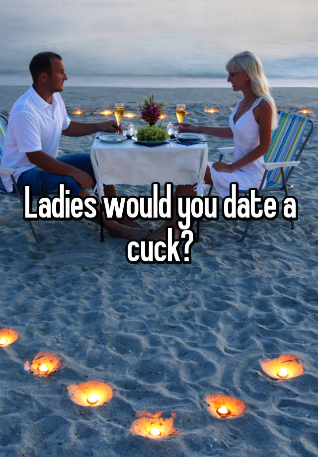 Ladies would you date a cuck?