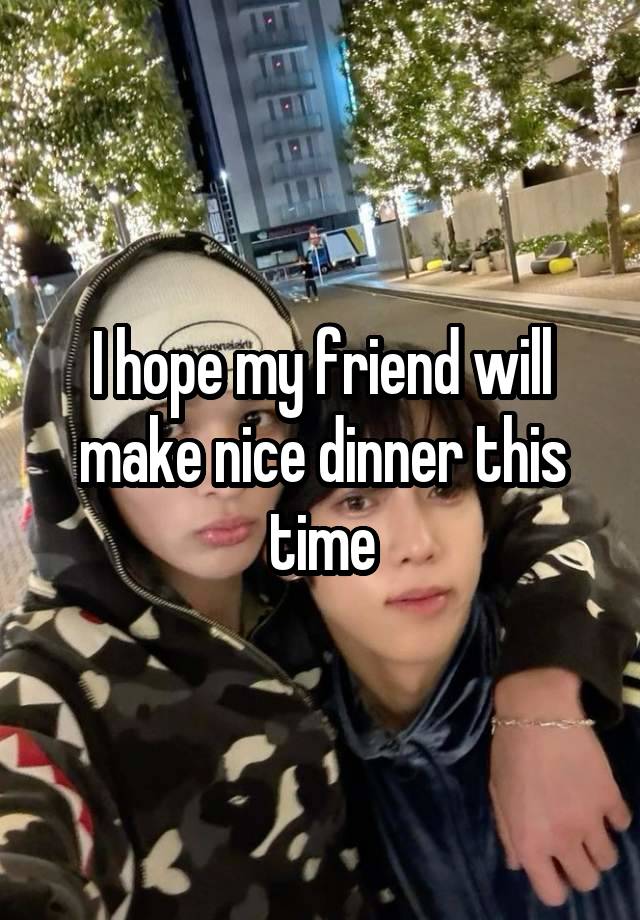 I hope my friend will make nice dinner this time