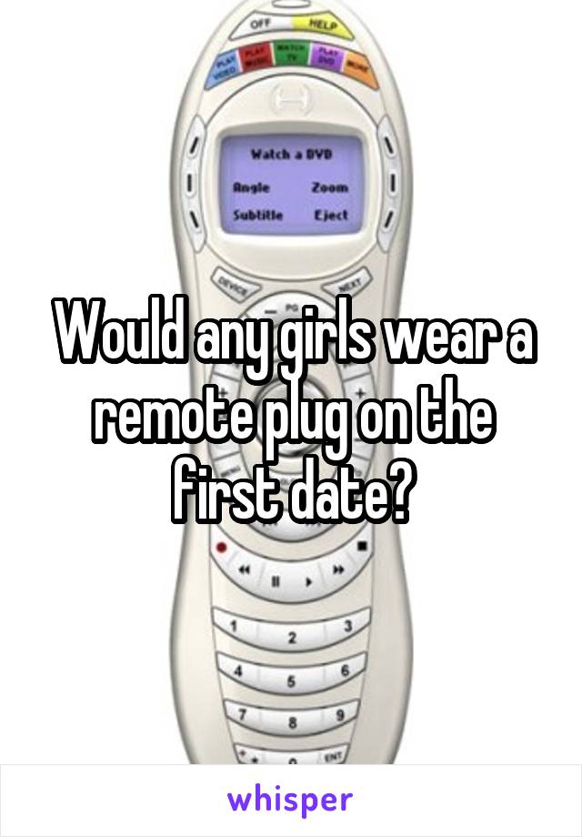 Would any girls wear a remote plug on the first date?