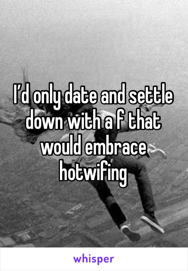 I’d only date and settle down with a f that would embrace hotwifing 