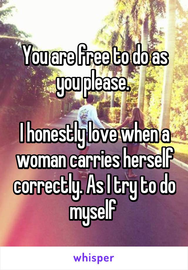 You are free to do as you please. 

I honestly love when a woman carries herself correctly. As I try to do myself 