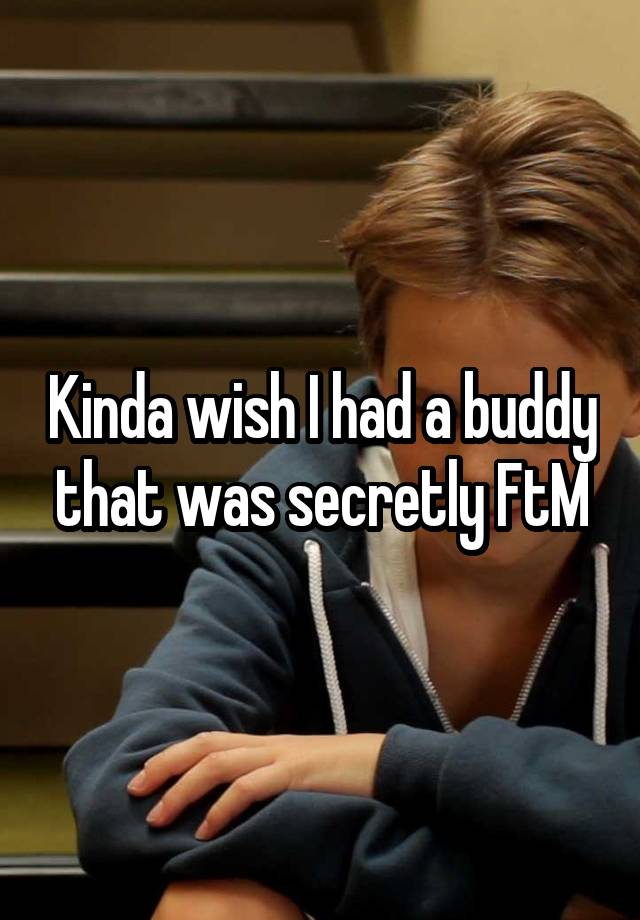 Kinda wish I had a buddy that was secretly FtM