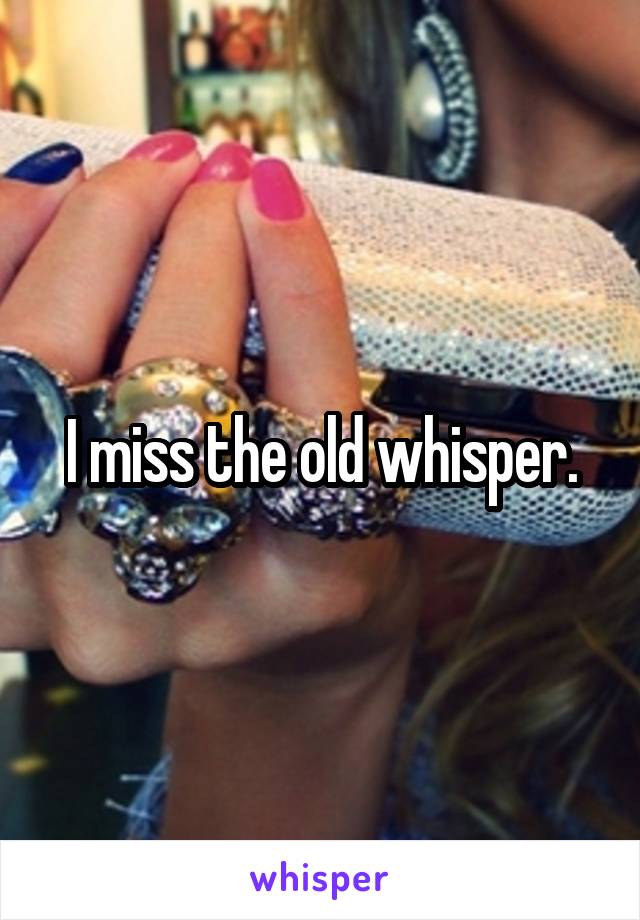 I miss the old whisper.