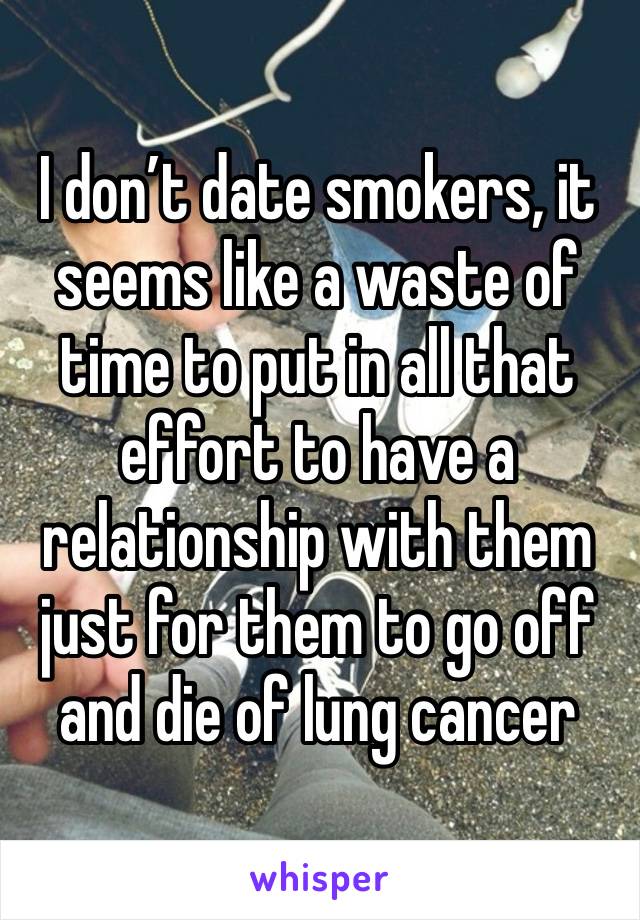 I don’t date smokers, it seems like a waste of time to put in all that effort to have a relationship with them just for them to go off and die of lung cancer 