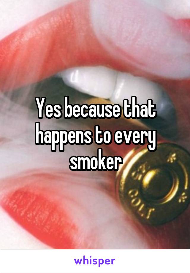 Yes because that happens to every smoker