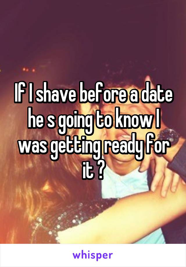 If I shave before a date he s going to know I was getting ready for it ?