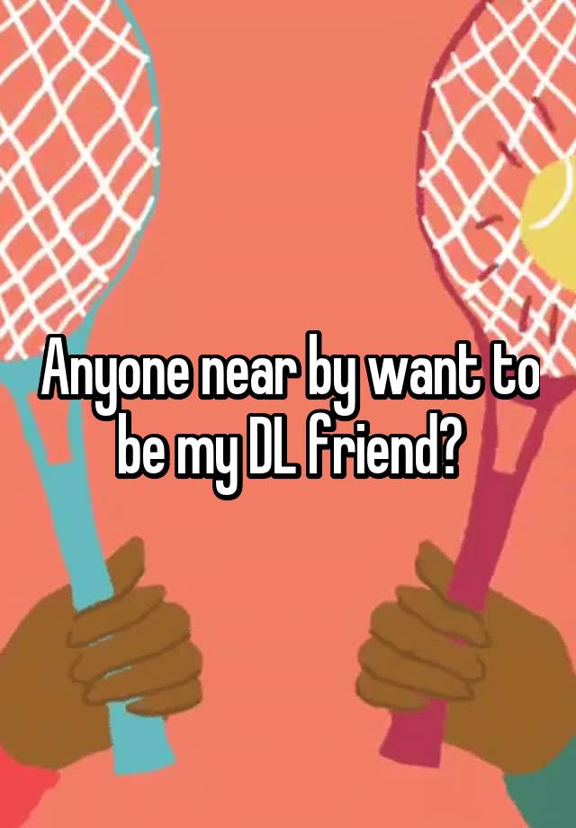 Anyone near by want to be my DL friend?