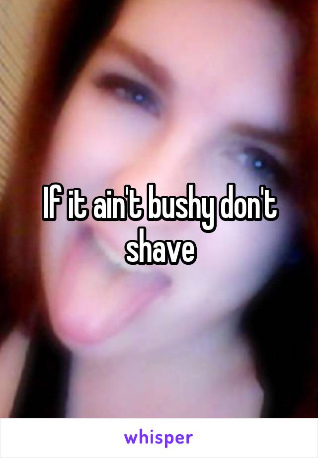 If it ain't bushy don't shave