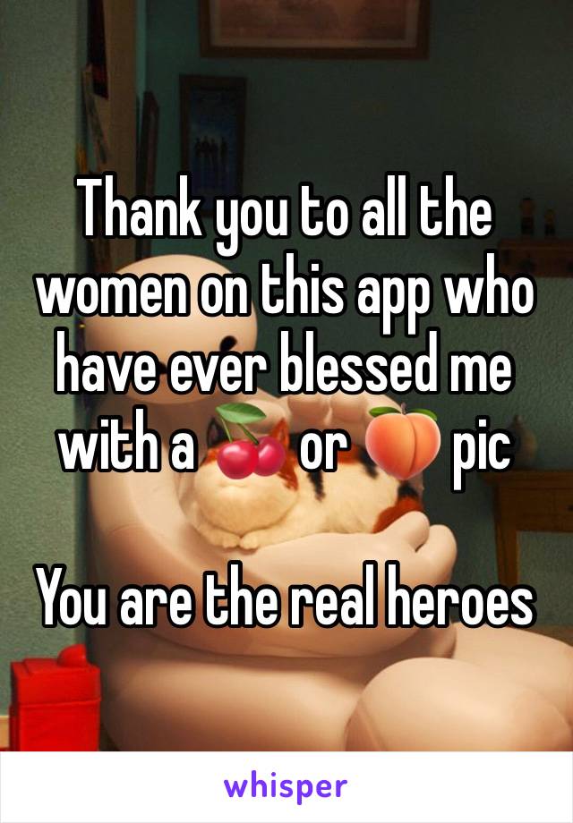 Thank you to all the women on this app who have ever blessed me with a 🍒 or 🍑 pic

You are the real heroes 