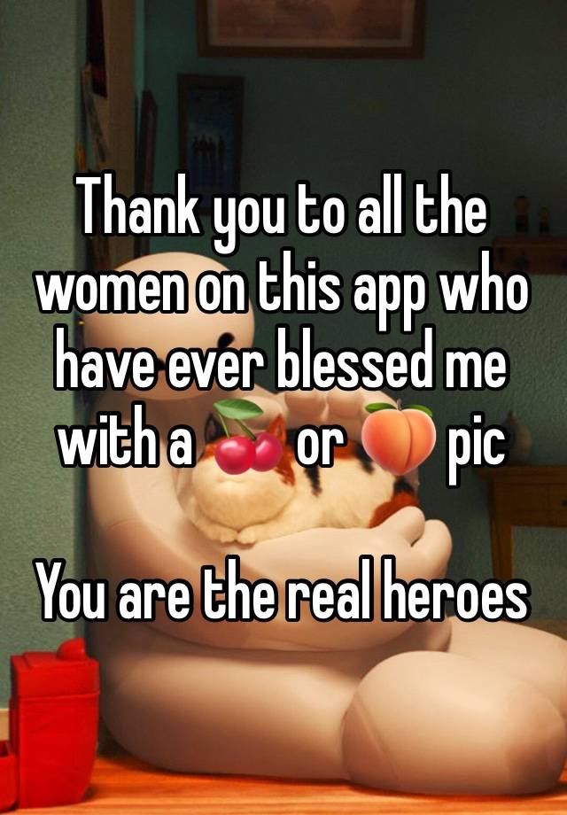 Thank you to all the women on this app who have ever blessed me with a 🍒 or 🍑 pic

You are the real heroes 