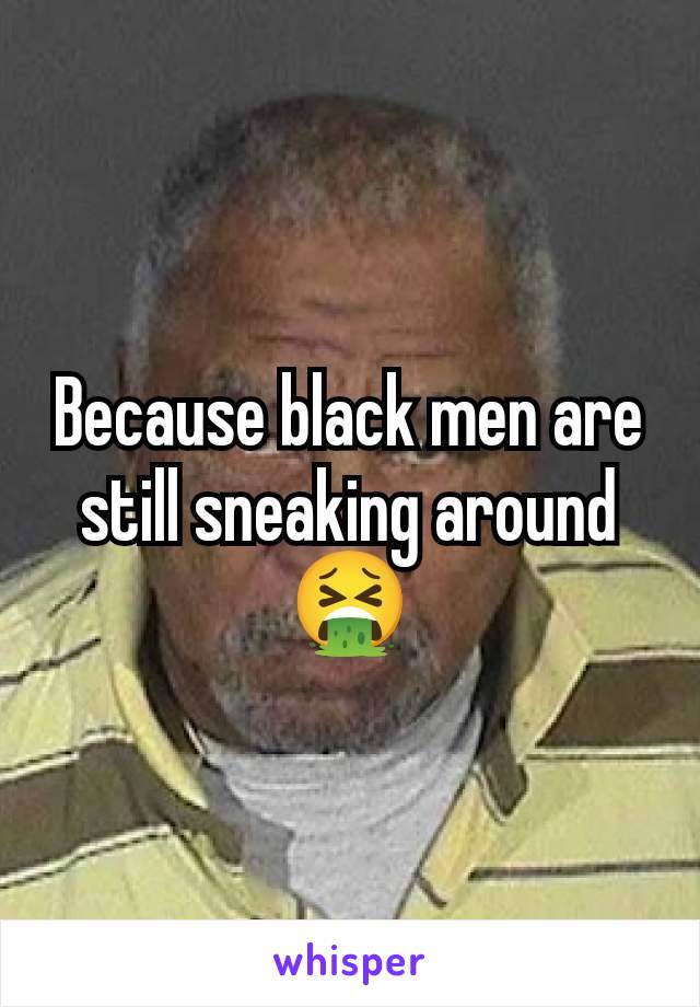 Because black men are still sneaking around 🤮