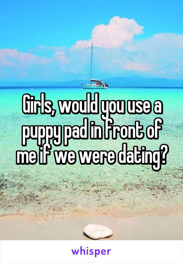 Girls, would you use a puppy pad in front of me if we were dating?